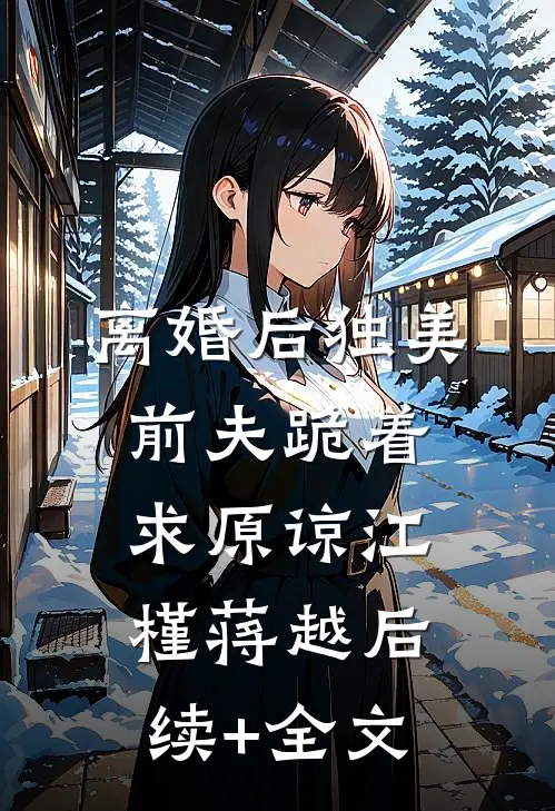 离婚后独美，前夫跪着求原谅江槿蒋越后续+全文