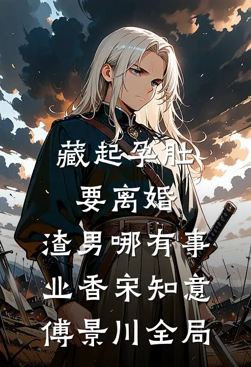 藏起孕肚要离婚，渣男哪有事业香宋知意傅景川全局