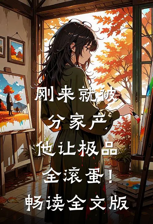 刚来就被分家产，他让极品全滚蛋！畅读全文版