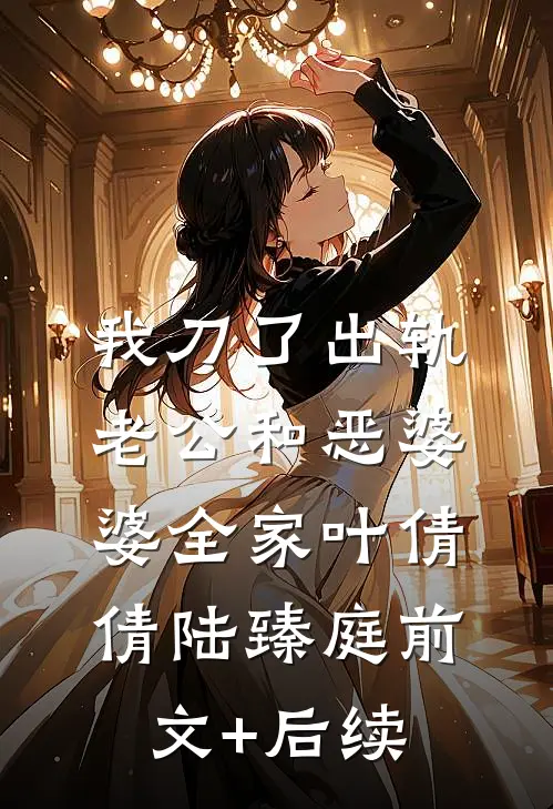 我刀了出轨老公和恶婆婆全家叶倩倩陆臻庭前文+后续