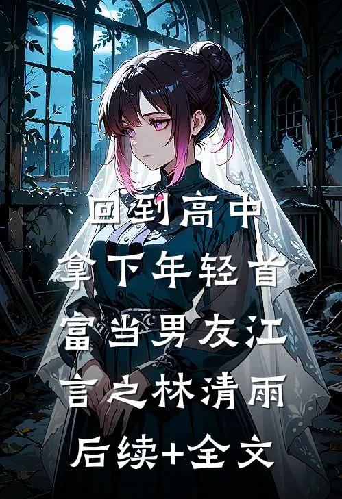 回到高中，拿下年轻首富当男友江言之林清雨后续+全文