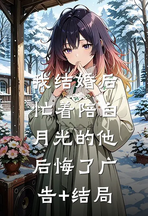 我结婚后，忙着陪白月光的他后悔了广告+结局