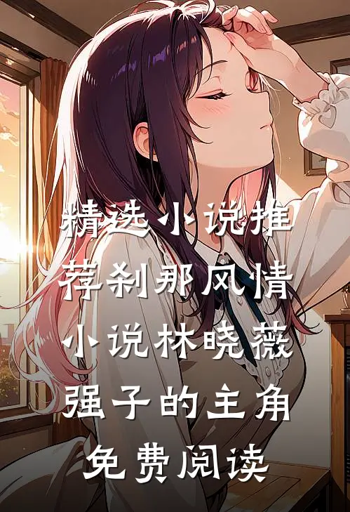 精选小说推荐刹那风情小说林晓薇强子的主角免费阅读
