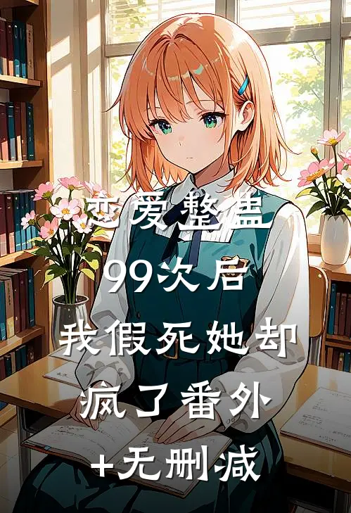 恋爱整蛊99次后，我假死她却疯了番外+无删减
