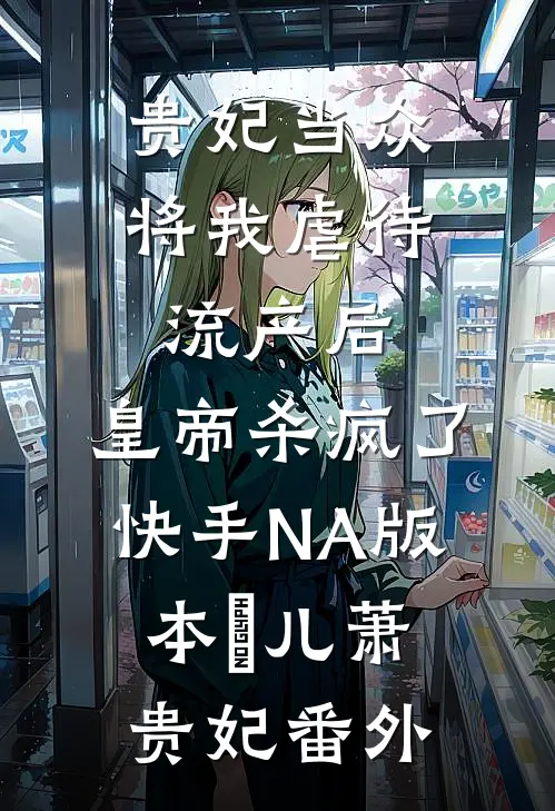 贵妃当众将我虐待流产后，皇帝杀疯了（快手NA版本）嬛儿萧贵妃 番外