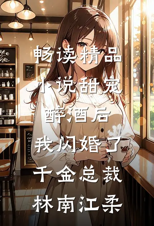 畅读精品小说甜宠：醉酒后，我闪婚了千金总裁林南江柔