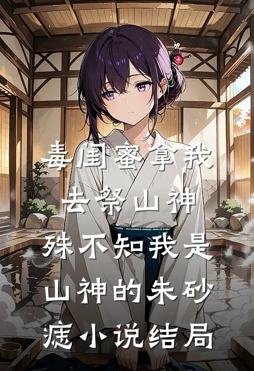 毒闺蜜拿我去祭山神，殊不知我是山神的朱砂痣小说结局