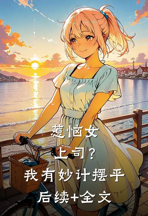 惹恼女上司？我有妙计摆平后续+全文