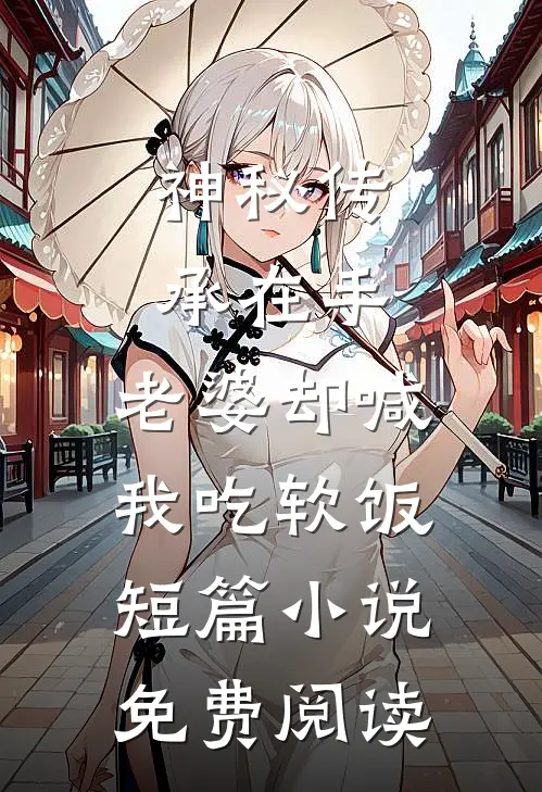 神秘传承在手，老婆却喊我吃软饭短篇小说免费阅读
