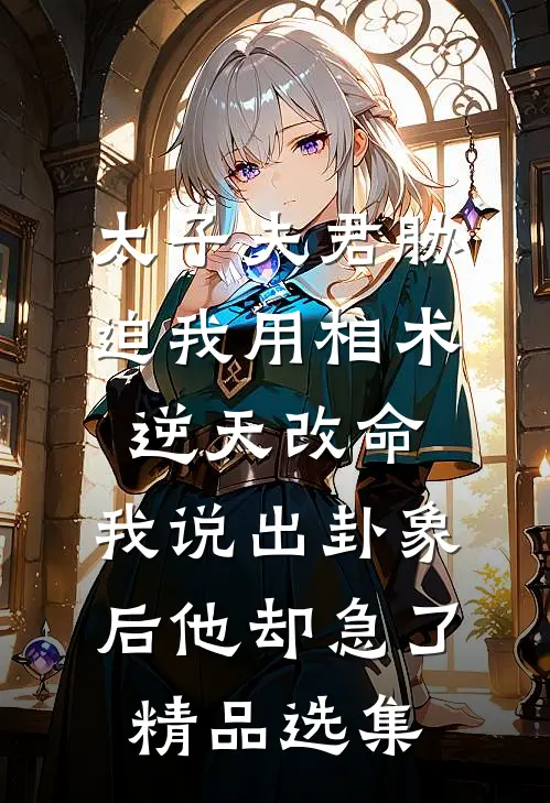 太子夫君胁迫我用相术逆天改命，我说出卦象后他却急了精品选集