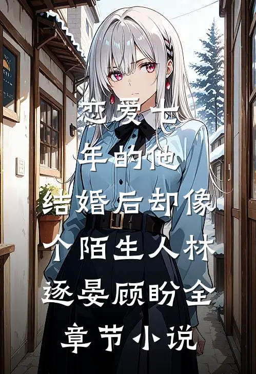 恋爱七年的他，结婚后却像个陌生人林逐晏顾盼全章节小说