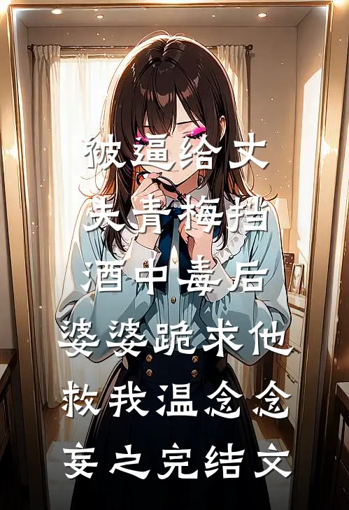 被逼给丈夫青梅挡酒中毒后，婆婆跪求他救我温念念妄之完结文