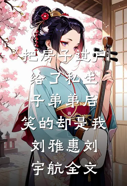把房子过户给了私生子弟弟后，笑的却是我刘雅惠刘宇航全文