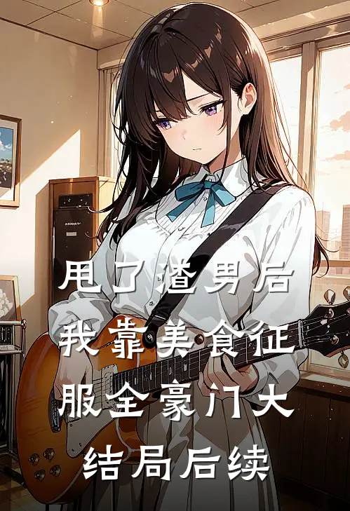 甩了渣男后，我靠美食征服全豪门大结局后续