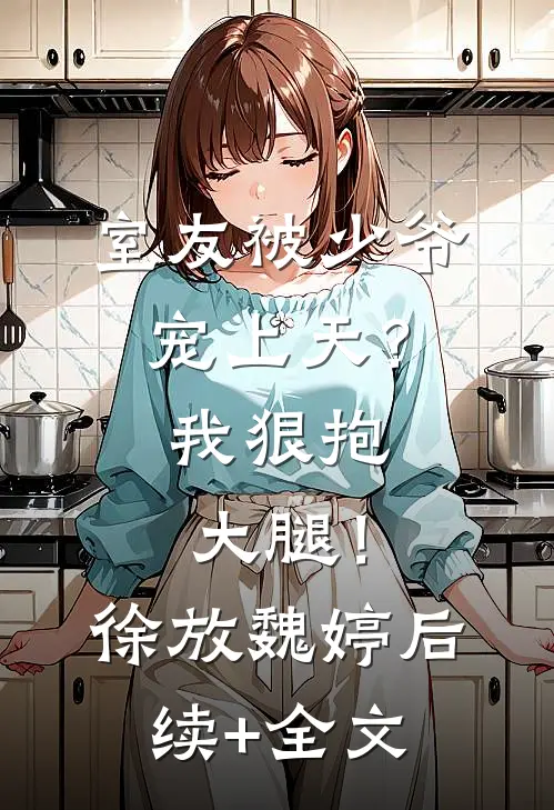 室友被少爷宠上天？我狠抱大腿！徐放魏婷后续+全文