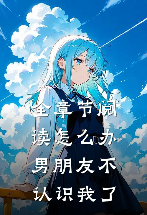 全章节阅读怎么办，男朋友不认识我了