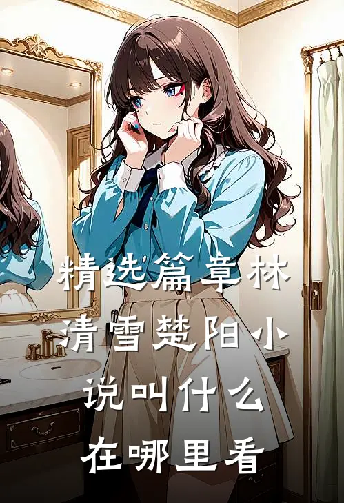 精选篇章林清雪楚阳小说叫什么在哪里看