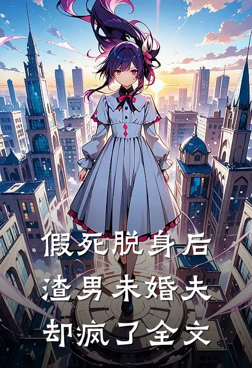 假死脱身后，渣男未婚夫却疯了全文