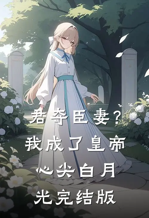 君夺臣妻？我成了皇帝心尖白月光完结版