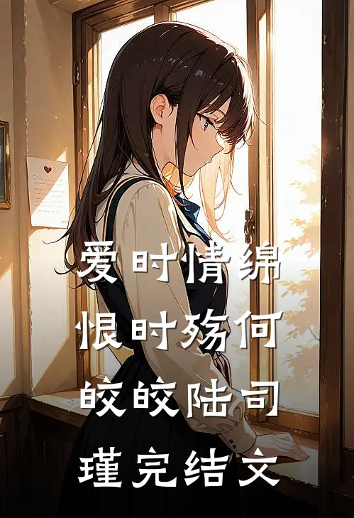 爱时情绵恨时殇何皎皎陆司瑾完结文