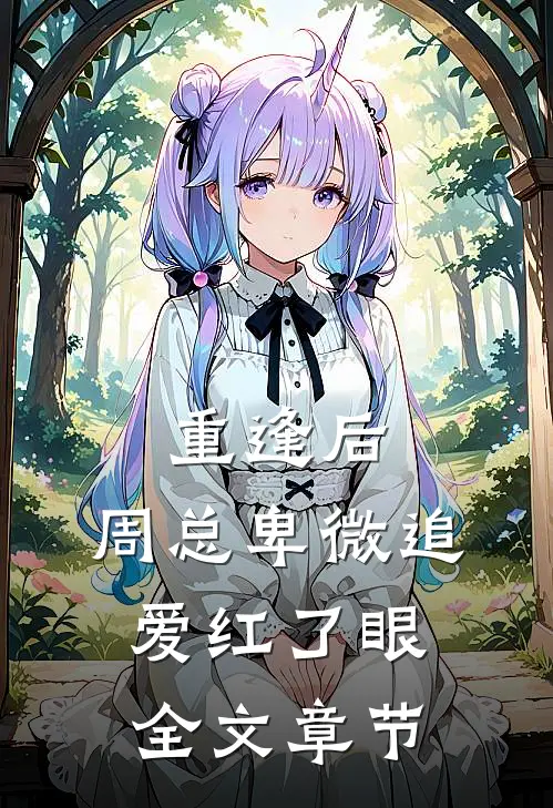 重逢后，周总卑微追爱红了眼全文章节