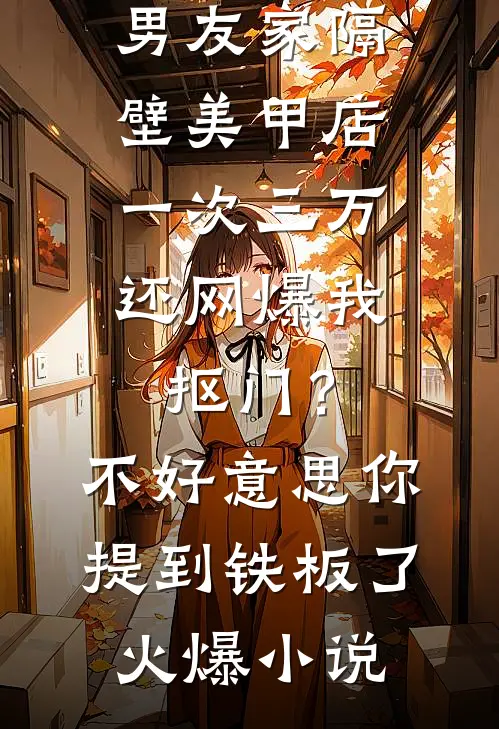 男友家隔壁美甲店一次三万，还网爆我抠门？不好意思你提到铁板了火爆小说