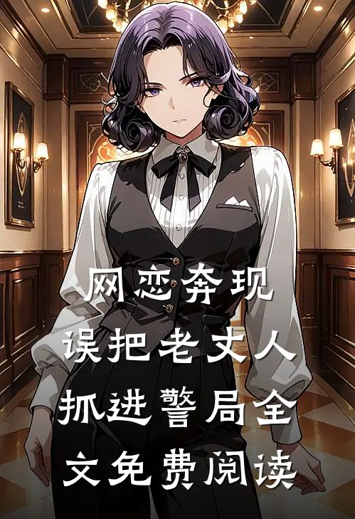 网恋奔现，误把老丈人抓进警局全文免费阅读