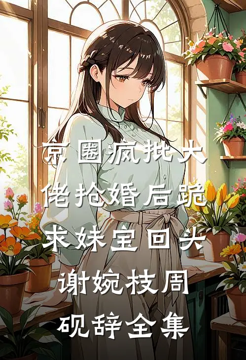京圈疯批大佬抢婚后跪求妹宝回头谢婉枝周砚辞全集