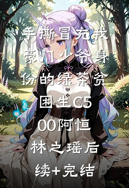 手撕冒充我豪门少爷身份的绿茶贫困生C500阿恒林之瑶后续+完结