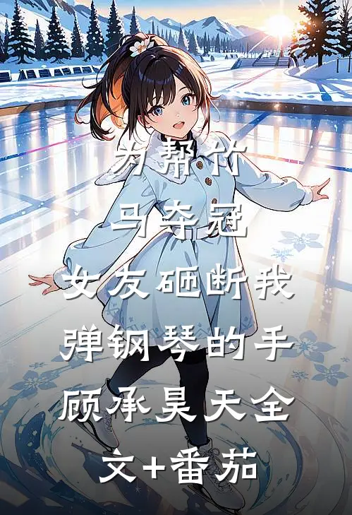 为帮竹马夺冠，女友砸断我弹钢琴的手顾承昊天全文+番茄