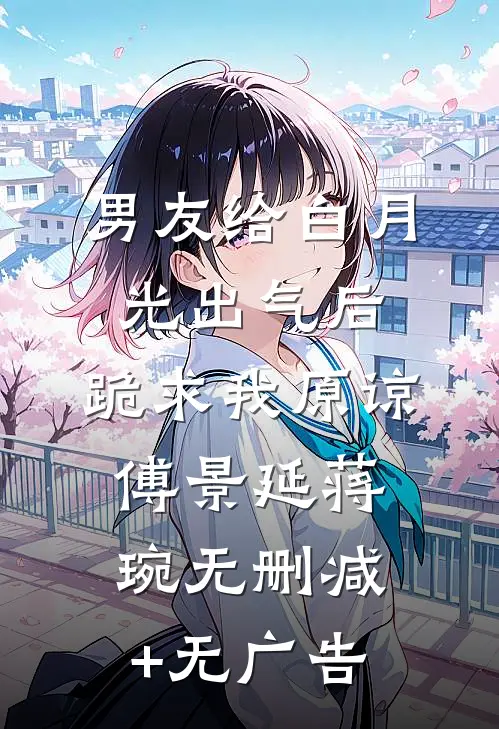 男友给白月光出气后，跪求我原谅傅景延蒋琬无删减+无广告