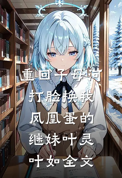 重回子母河，打脸换我凤凰蛋的继妹叶灵叶如全文