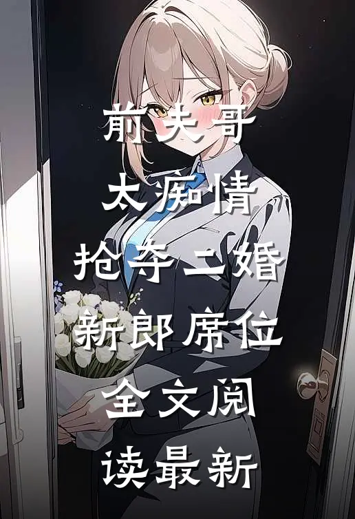 前夫哥太痴情，抢夺二婚新郎席位全文阅读最新
