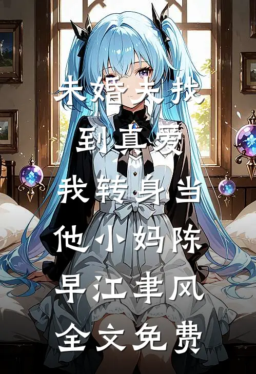 未婚夫找到真爱，我转身当他小妈陈早江聿风全文免费