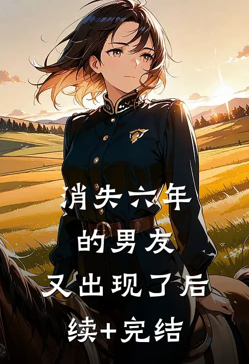消失六年的男友，又出现了后续+完结
