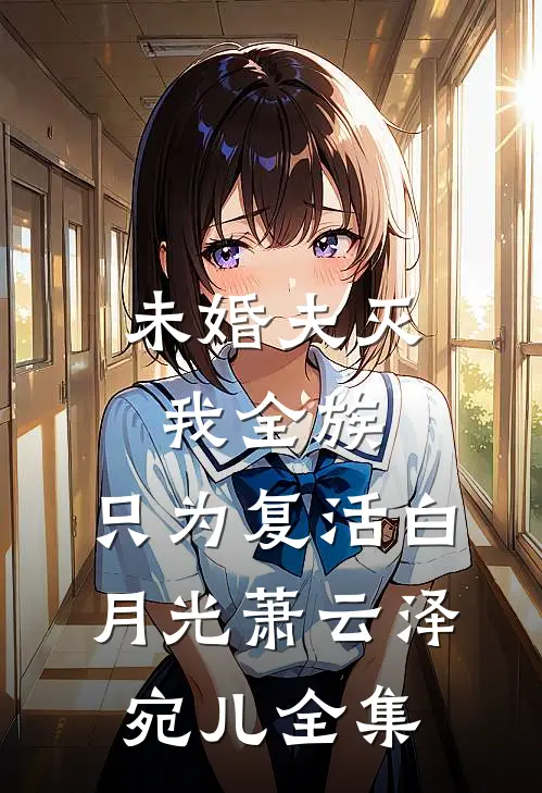 未婚夫灭我全族，只为复活白月光萧云泽宛儿全集