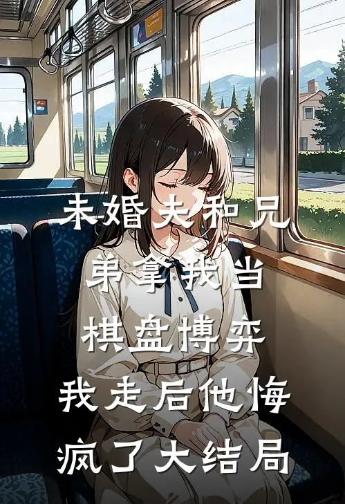 未婚夫和兄弟拿我当棋盘博弈，我走后他悔疯了大结局