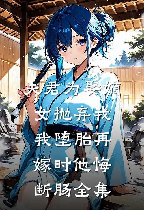 夫君为娶嫡女抛弃我，我堕胎再嫁时他悔断肠 全集