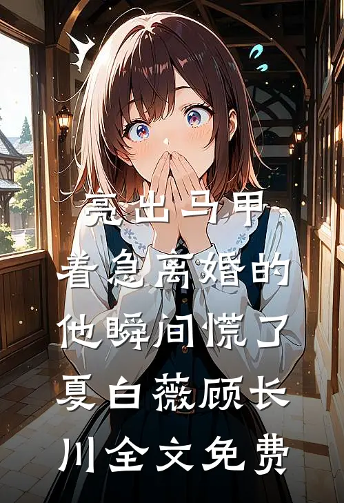 亮出马甲，着急离婚的他瞬间慌了夏白薇顾长川全文免费