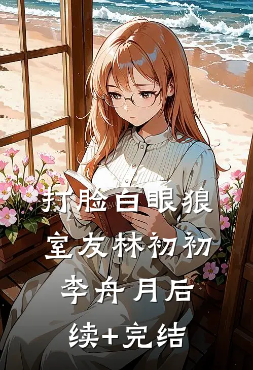 打脸白眼狼室友林初初李舟月后续+完结