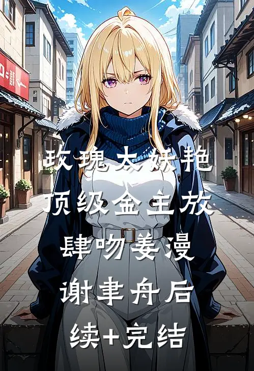 玫瑰太妖艳，顶级金主放肆吻姜漫谢聿舟后续+完结