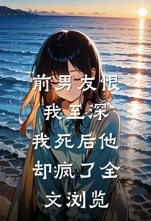 前男友恨我至深，我死后他却疯了全文浏览