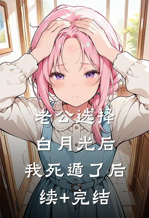 老公选择白月光后，我死遁了后续+完结