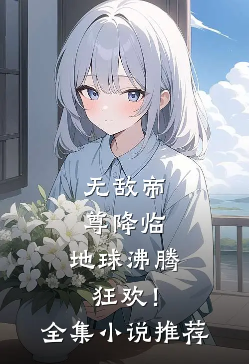 无敌帝尊降临,地球沸腾狂欢!全集推荐阅读