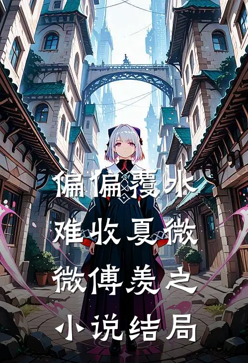 偏偏覆水难收夏微微傅羡之小说结局