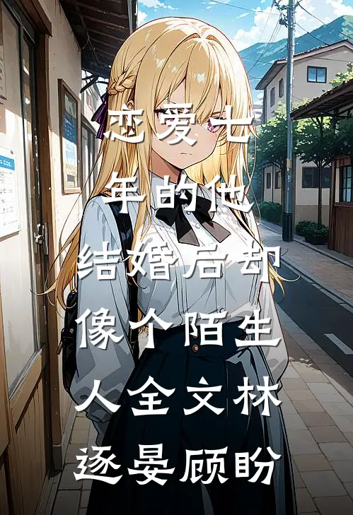 恋爱七年的他，结婚后却像个陌生人全文林逐晏顾盼