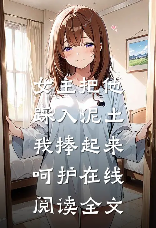 女主把他踩入泥土，我捧起来呵护在线阅读全文