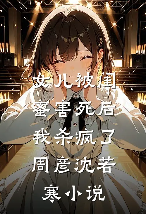 女儿被闺蜜害死后，我杀疯了周彦沈若寒小说