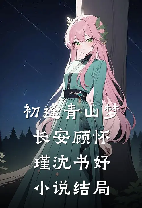初逢青山梦长安顾怀瑾沈书妤小说结局