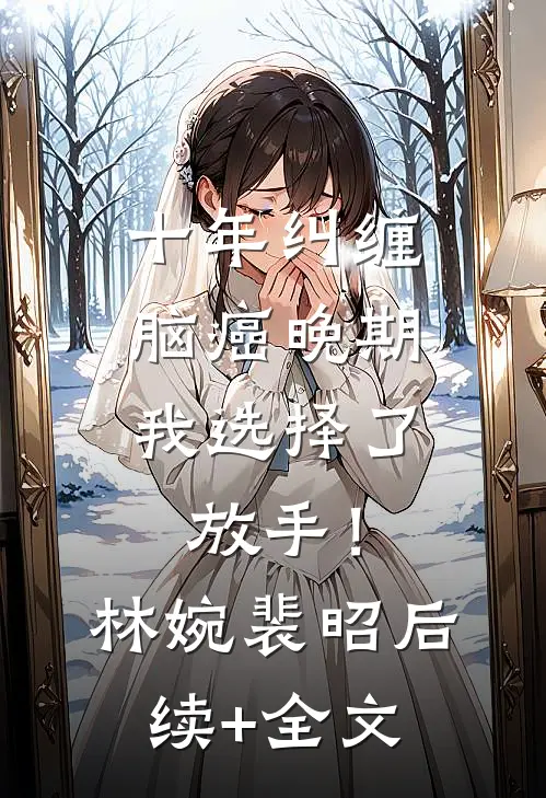 十年纠缠：脑癌晚期，我选择了放手！林婉裴昭后续+全文